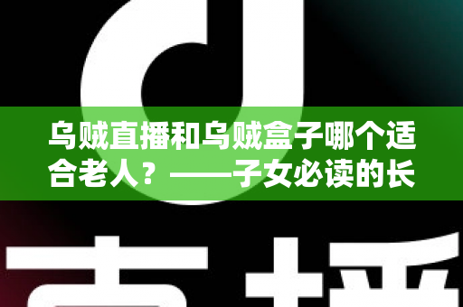乌贼直播和乌贼盒子哪个适合老人?——子女必读的长辈观影方案选择与使用全指南 乌贼直播和乌贼盒子哪个适合老人?——子女必读的长辈观影方案选择与使用全指南