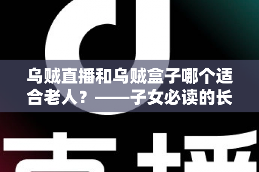 乌贼直播和乌贼盒子哪个适合老人？——子女必读的长辈观影方案选择与使用全指南