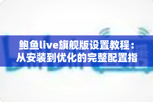 鲍鱼live旗舰版设置教程:从安装到优化的完整配置指南 鲍鱼live旗舰版设置教程:从安装到优化的完整配置指南