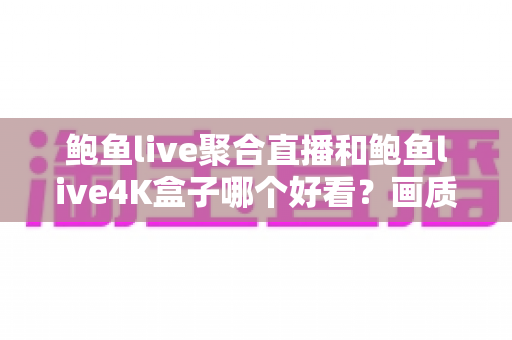 鲍鱼live聚合直播和鲍鱼live4K盒子哪个好看?画质、流畅度与场景全维度对比指南 鲍鱼live聚合直播和鲍鱼live4K盒子哪个好看?画质、流畅度与场景全维度对比指南