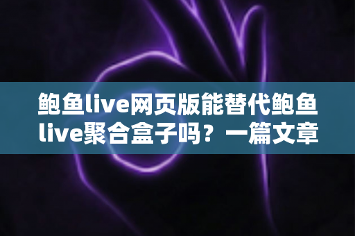 鲍鱼live网页版能替代鲍鱼live聚合盒子吗?一篇文章讲清两者差异与选择建议 鲍鱼live网页版能替代鲍鱼live聚合盒子吗?一篇文章讲清两者差异与选择建议