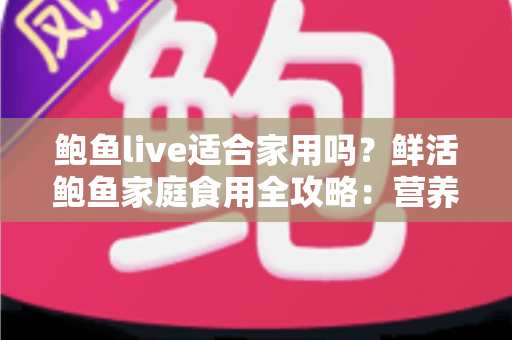 鲍鱼live适合家用吗?鲜活鲍鱼家庭食用全攻略:营养价值、挑选技巧与家常做法一网打尽 鲍鱼live适合家用吗?鲜活鲍鱼家庭食用全攻略:营养价值、挑选技巧与家常做法一网打尽