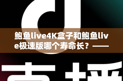 鲍鱼live4K盒子和鲍鱼live极速版哪个寿命长？——两大设备使用寿命全维度对比与延长寿命实用指南
