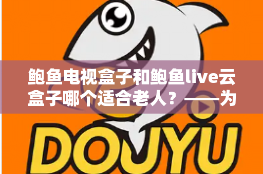 鲍鱼电视盒子和鲍鱼live云盒子哪个适合老人？——为长辈挑选电视盒子的完整选购指南