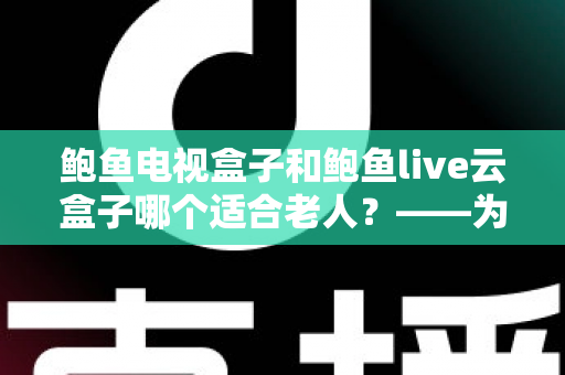 鲍鱼电视盒子和鲍鱼live云盒子哪个适合老人？——为长辈挑选电视盒子的完整选购指南