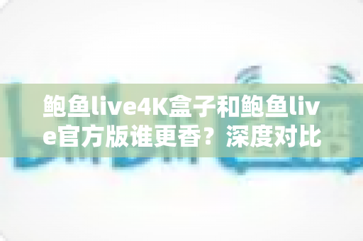 鲍鱼live4K盒子和鲍鱼live官方版谁更香?深度对比评测帮你选出最优解 鲍鱼live4K盒子和鲍鱼live官方版谁更香?深度对比评测帮你选出最优解