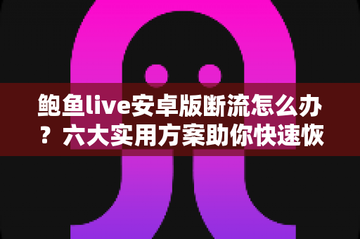 鲍鱼live安卓版断流怎么办？六大实用方案助你快速恢复流畅观看