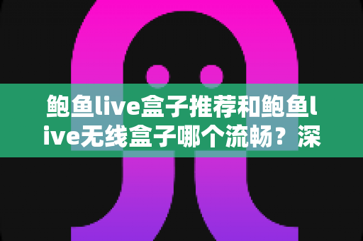 鲍鱼live盒子推荐和鲍鱼live无线盒子哪个流畅？深度测评助你选对不踩坑