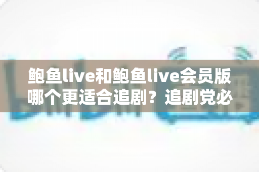 鲍鱼live和鲍鱼live会员版哪个更适合追剧？追剧党必看的选择指南