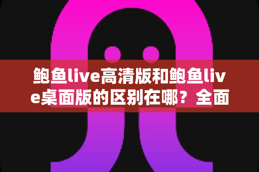 鲍鱼live高清版和鲍鱼live桌面版的区别在哪?全面解析两大版本核心差异与选择指南 鲍鱼live高清版和鲍鱼live桌面版的区别在哪?全面解析两大版本核心差异与选择指南