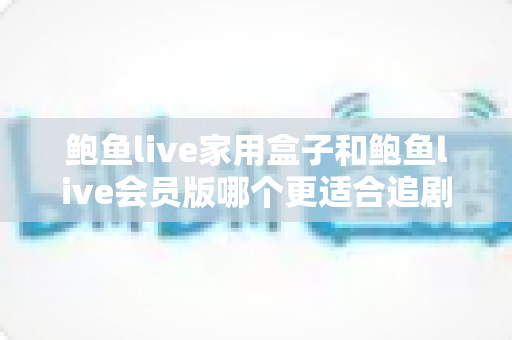 鲍鱼live家用盒子和鲍鱼live会员版哪个更适合追剧？追剧党必读的深度对比指南