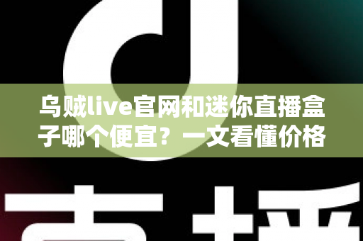 乌贼live官网和迷你直播盒子哪个便宜？一文看懂价格差异与省钱选购攻略