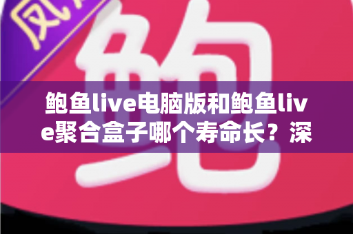 鲍鱼live电脑版和鲍鱼live聚合盒子哪个寿命长?深度解析与实用选购指南 鲍鱼live电脑版和鲍鱼live聚合盒子哪个寿命长?深度解析与实用选购指南
