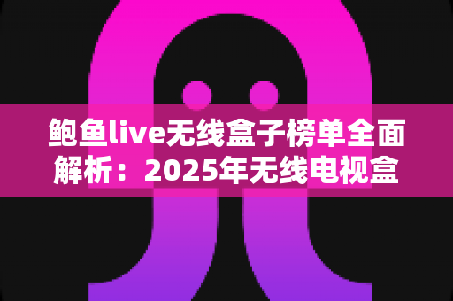 鲍鱼live无线盒子榜单全面解析:2025年无线电视盒子选购与使用终极指南 鲍鱼live无线盒子榜单全面解析:2025年无线电视盒子选购与使用终极指南