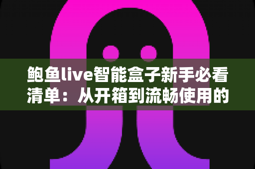 鲍鱼live智能盒子新手必看清单:从开箱到流畅使用的完整攻略 鲍鱼live智能盒子新手必看清单:从开箱到流畅使用的完整攻略