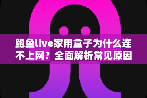 鲍鱼live家用盒子为什么连不上网?全面解析常见原因与实用解决方案指南 鲍鱼live家用盒子为什么连不上网?全面解析常见原因与实用解决方案指南