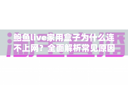 鲍鱼live家用盒子为什么连不上网?全面解析常见原因与实用解决方案指南 鲍鱼live家用盒子为什么连不上网?全面解析常见原因与实用解决方案指南
