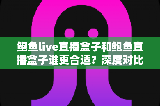 鲍鱼live直播盒子和鲍鱼直播盒子谁更合适?深度对比助你选对直播神器 鲍鱼live直播盒子和鲍鱼直播盒子谁更合适?深度对比助你选对直播神器