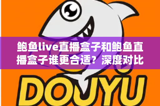 鲍鱼live直播盒子和鲍鱼直播盒子谁更合适?深度对比助你选对直播神器 鲍鱼live直播盒子和鲍鱼直播盒子谁更合适?深度对比助你选对直播神器