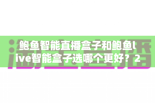鲍鱼智能直播盒子和鲍鱼live智能盒子选哪个更好?2025年最全选购指南与深度对比分析 鲍鱼智能直播盒子和鲍鱼live智能盒子选哪个更好?2025年最全选购指南与深度对比分析