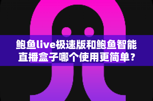 鲍鱼live极速版和鲍鱼智能直播盒子哪个使用更简单？——上手难度、操作体验全面对比，新手选购必读指南