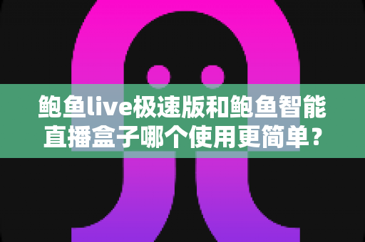 鲍鱼live极速版和鲍鱼智能直播盒子哪个使用更简单？——上手难度、操作体验全面对比，新手选购必读指南