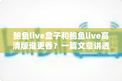 鲍鱼live盒子和鲍鱼live高清版谁更香?一篇文章讲透区别、优缺点与选购指南 鲍鱼live盒子和鲍鱼live高清版谁更香?一篇文章讲透区别、优缺点与选购指南