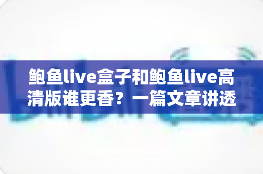 鲍鱼live盒子和鲍鱼live高清版谁更香?一篇文章讲透区别、优缺点与选购指南 鲍鱼live盒子和鲍鱼live高清版谁更香?一篇文章讲透区别、优缺点与选购指南