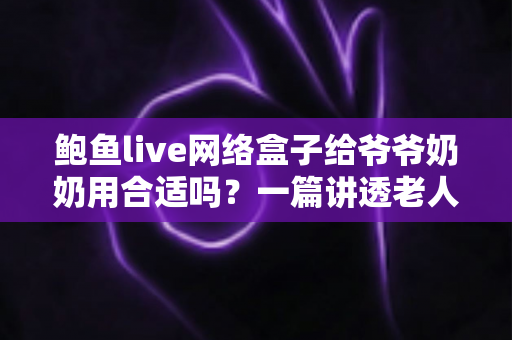 鲍鱼live网络盒子给爷爷奶奶用合适吗?一篇讲透老人选电视盒子的实用指南 鲍鱼live网络盒子给爷爷奶奶用合适吗?一篇讲透老人选电视盒子的实用指南