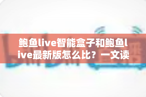 鲍鱼live智能盒子和鲍鱼live最新版怎么比?一文读懂两者差异,选对观影方案更省心 鲍鱼live智能盒子和鲍鱼live最新版怎么比?一文读懂两者差异,选对观影方案更省心