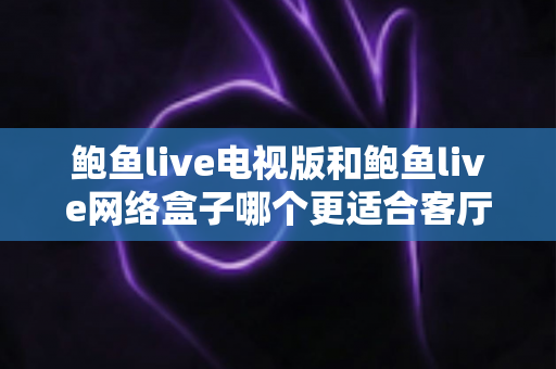 鲍鱼live电视版和鲍鱼live网络盒子哪个更适合客厅?全方位深度对比帮你锁定最佳大屏观影方案 鲍鱼live电视版和鲍鱼live网络盒子哪个更适合客厅?全方位深度对比帮你锁定最佳大屏观影方案