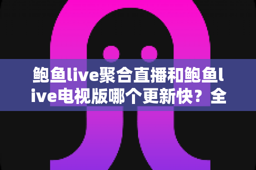鲍鱼live聚合直播和鲍鱼live电视版哪个更新快?全面解析两版本更新速度差异与使用建议 鲍鱼live聚合直播和鲍鱼live电视版哪个更新快?全面解析两版本更新速度差异与使用建议