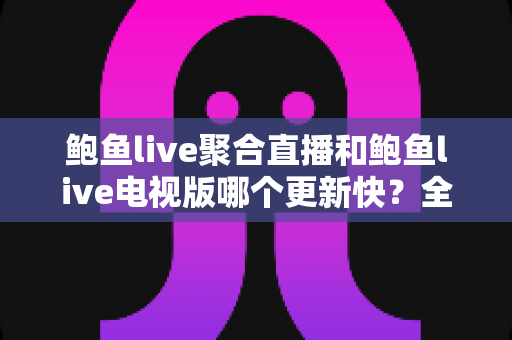 鲍鱼live聚合直播和鲍鱼live电视版哪个更新快?全面解析两版本更新速度差异与使用建议 鲍鱼live聚合直播和鲍鱼live电视版哪个更新快?全面解析两版本更新速度差异与使用建议