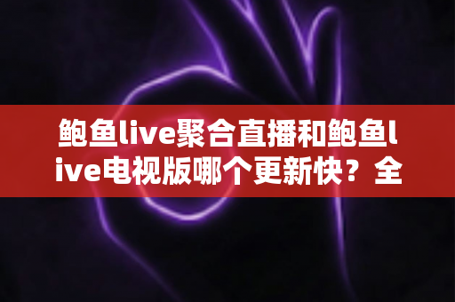 鲍鱼live聚合直播和鲍鱼live电视版哪个更新快?全面解析两版本更新速度差异与使用建议 鲍鱼live聚合直播和鲍鱼live电视版哪个更新快?全面解析两版本更新速度差异与使用建议