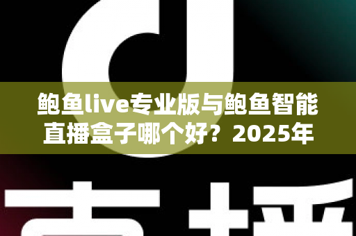 鲍鱼live专业版与鲍鱼智能直播盒子哪个好?2025年直播软硬件深度对比选购指南 鲍鱼live专业版与鲍鱼智能直播盒子哪个好?2025年直播软硬件深度对比选购指南