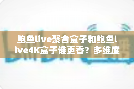 鲍鱼live聚合盒子和鲍鱼live4K盒子谁更香?多维度深度对比,看完这篇再下手不后悔 鲍鱼live聚合盒子和鲍鱼live4K盒子谁更香?多维度深度对比,看完这篇再下手不后悔