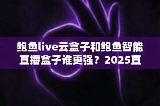 鲍鱼live云盒子和鲍鱼智能直播盒子谁更强？2025直播硬件深度对比评测与选购指南
