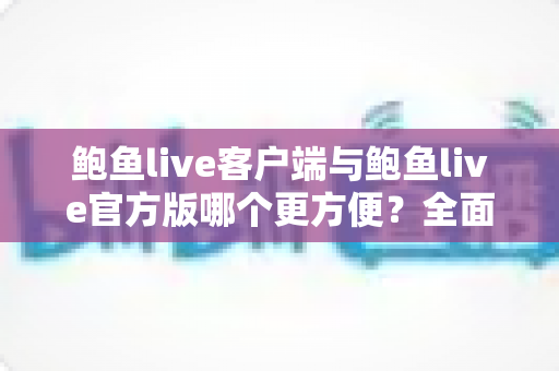 鲍鱼live客户端与鲍鱼live官方版哪个更方便?全面对比帮你选出最省心的直播观看方案 鲍鱼live客户端与鲍鱼live官方版哪个更方便?全面对比帮你选出最省心的直播观看方案