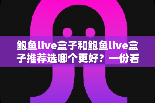 鲍鱼live盒子和鲍鱼live盒子推荐选哪个更好?一份看得懂的选购指南与避坑手册 鲍鱼live盒子和鲍鱼live盒子推荐选哪个更好?一份看得懂的选购指南与避坑手册