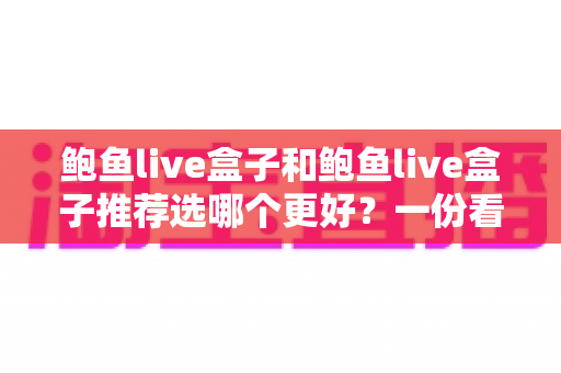 鲍鱼live盒子和鲍鱼live盒子推荐选哪个更好？一份看得懂的选购指南与避坑手册