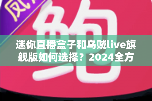 迷你直播盒子和乌贼live旗舰版如何选择？2024全方位深度对比与避坑选购指南