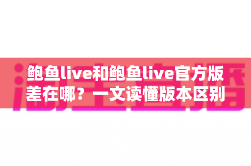鲍鱼live和鲍鱼live官方版差在哪?一文读懂版本区别、下载渠道与安全避坑指南 鲍鱼live和鲍鱼live官方版差在哪?一文读懂版本区别、下载渠道与安全避坑指南