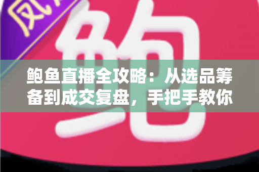 鲍鱼直播全攻略:从选品筹备到成交复盘,手把手教你打造高转化海鲜直播间 鲍鱼直播全攻略:从选品筹备到成交复盘,手把手教你打造高转化海鲜直播间