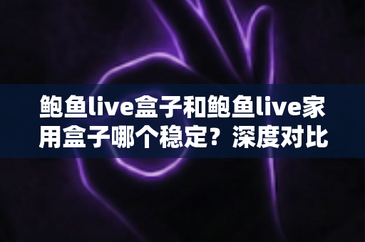 鲍鱼live盒子和鲍鱼live家用盒子哪个稳定?深度对比测评与选购全指南 鲍鱼live盒子和鲍鱼live家用盒子哪个稳定?深度对比测评与选购全指南