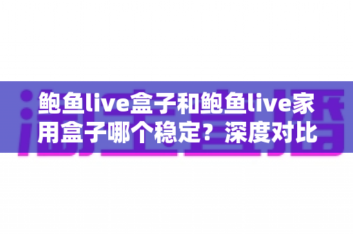 鲍鱼live盒子和鲍鱼live家用盒子哪个稳定?深度对比测评与选购全指南 鲍鱼live盒子和鲍鱼live家用盒子哪个稳定?深度对比测评与选购全指南