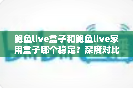 鲍鱼live盒子和鲍鱼live家用盒子哪个稳定?深度对比测评与选购全指南 鲍鱼live盒子和鲍鱼live家用盒子哪个稳定?深度对比测评与选购全指南