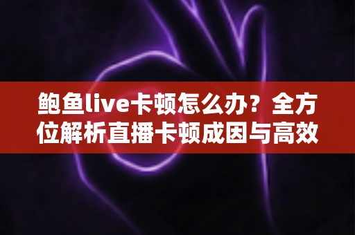 鲍鱼live卡顿怎么办?全方位解析直播卡顿成因与高效解决技巧指南 鲍鱼live卡顿怎么办?全方位解析直播卡顿成因与高效解决技巧指南