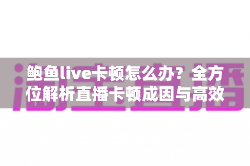 鲍鱼live卡顿怎么办?全方位解析直播卡顿成因与高效解决技巧指南 鲍鱼live卡顿怎么办?全方位解析直播卡顿成因与高效解决技巧指南