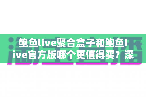 鲍鱼live聚合盒子和鲍鱼live官方版哪个更值得买?深度对比帮你避开选购陷阱 鲍鱼live聚合盒子和鲍鱼live官方版哪个更值得买?深度对比帮你避开选购陷阱