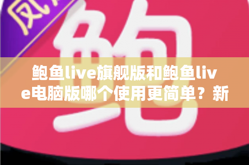 鲍鱼live旗舰版和鲍鱼live电脑版哪个使用更简单?新手也能秒懂的全维度对比指南 鲍鱼live旗舰版和鲍鱼live电脑版哪个使用更简单?新手也能秒懂的全维度对比指南